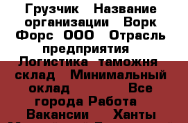 Грузчик › Название организации ­ Ворк Форс, ООО › Отрасль предприятия ­ Логистика, таможня, склад › Минимальный оклад ­ 30 000 - Все города Работа » Вакансии   . Ханты-Мансийский,Белоярский г.